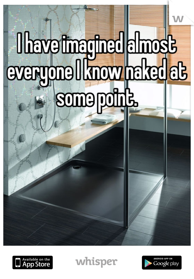 I have imagined almost everyone I know naked at some point.