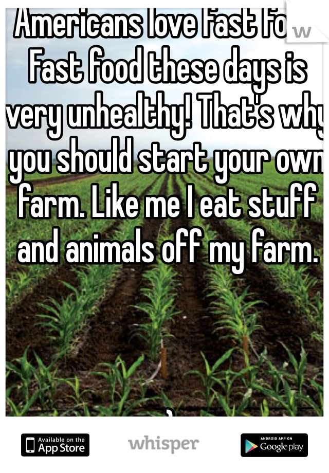Americans love fast food.
Fast food these days is very unhealthy! That's why you should start your own farm. Like me I eat stuff and animals off my farm. 



:)
