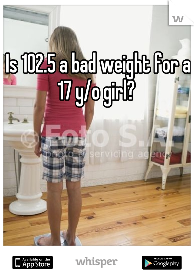 Is 102.5 a bad weight for a 17 y/o girl? 