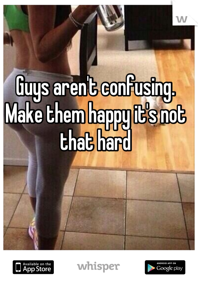 Guys aren't confusing. Make them happy it's not that hard