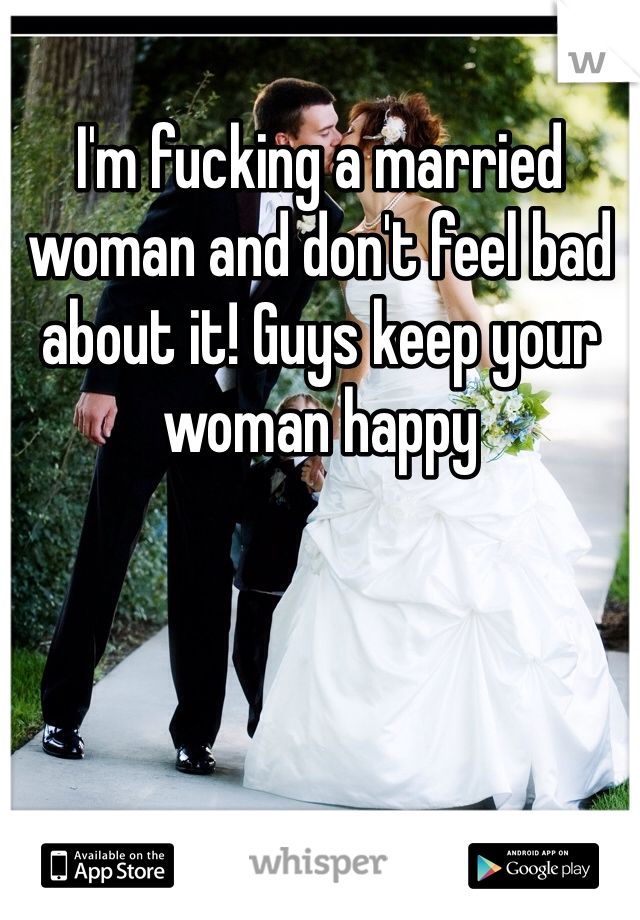 I'm fucking a married woman and don't feel bad about it! Guys keep your woman happy