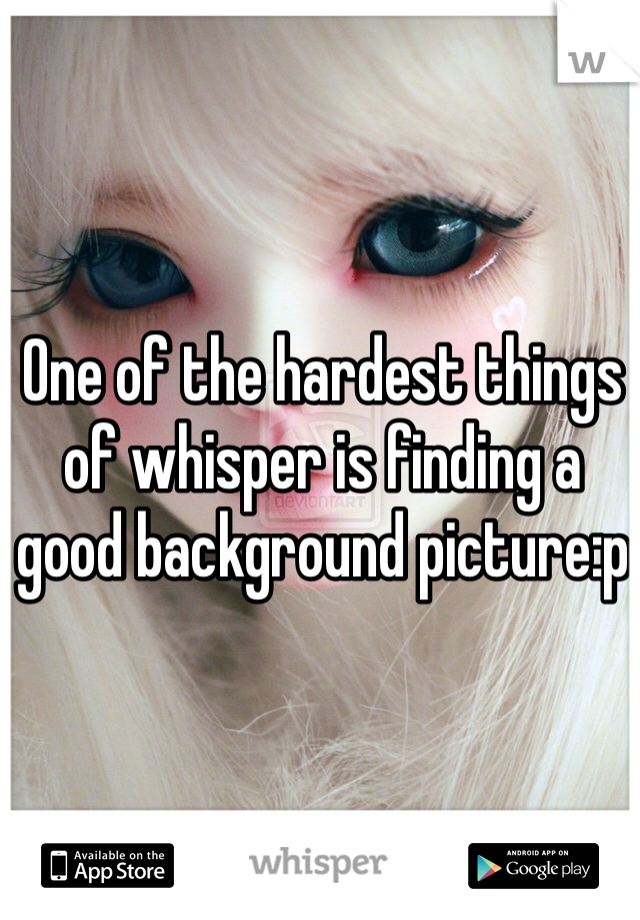 One of the hardest things of whisper is finding a good background picture:p