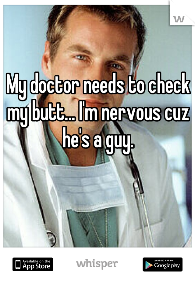 My doctor needs to check my butt... I'm nervous cuz he's a guy.