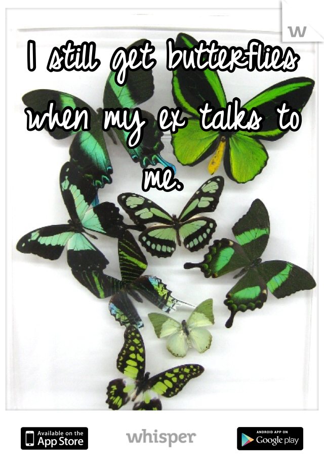 I still get butterflies when my ex talks to me. 