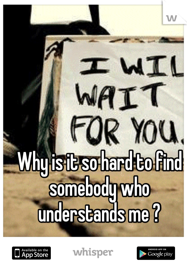 Why is it so hard to find somebody who understands me ?