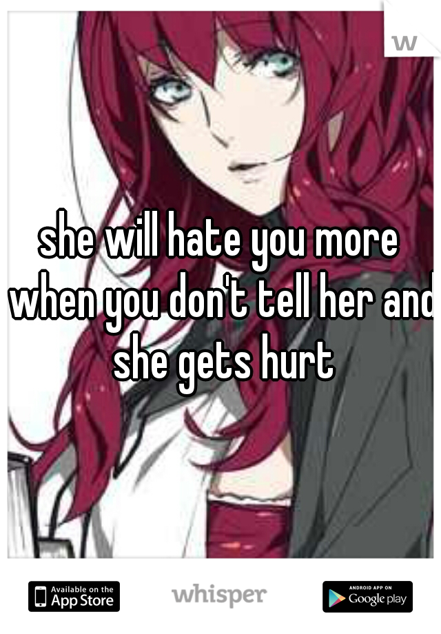 she will hate you more when you don't tell her and she gets hurt