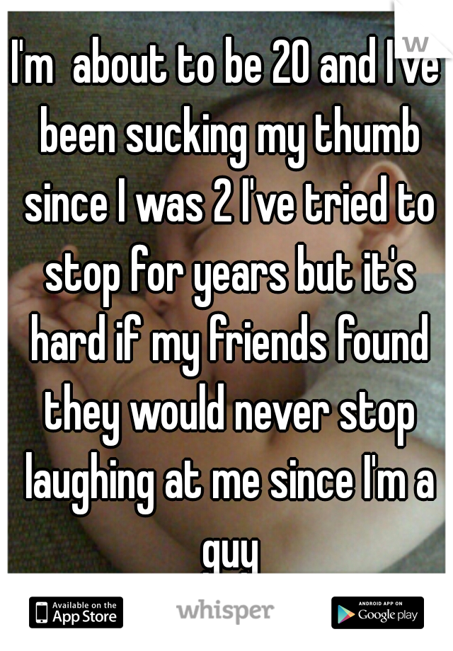 I'm  about to be 20 and I've been sucking my thumb since I was 2 I've tried to stop for years but it's hard if my friends found they would never stop laughing at me since I'm a guy