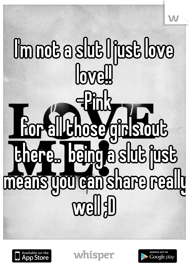 I'm not a slut I just love love!! 
-Pink
for all those girls out there..  being a slut just means you can share really well ;D 