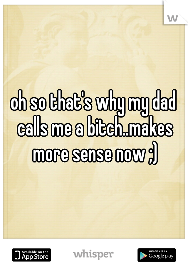 oh so that's why my dad calls me a bitch..makes more sense now ;)