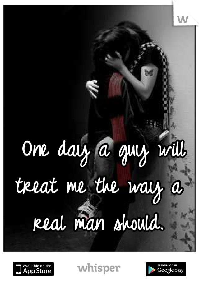  One day a guy will treat me the way a real man should. 