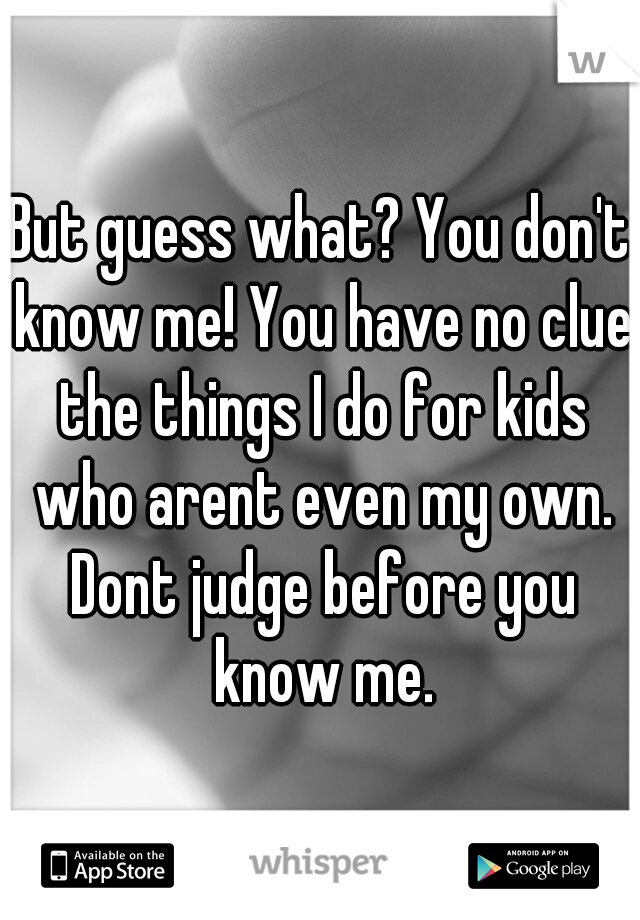 But guess what? You don't know me! You have no clue the things I do for kids who arent even my own. Dont judge before you know me.