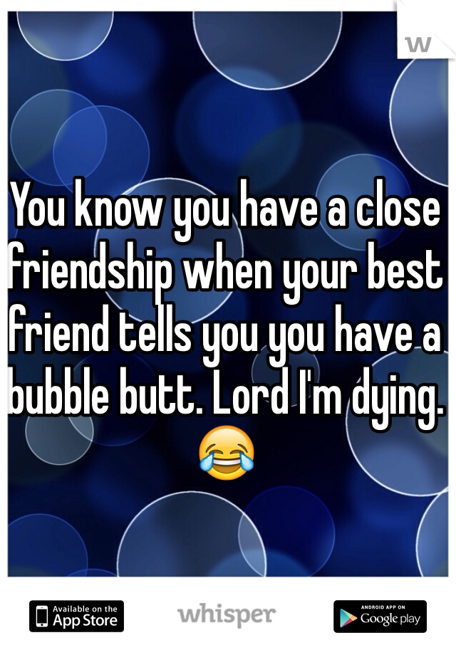You know you have a close friendship when your best friend tells you you have a bubble butt. Lord I'm dying. 😂
