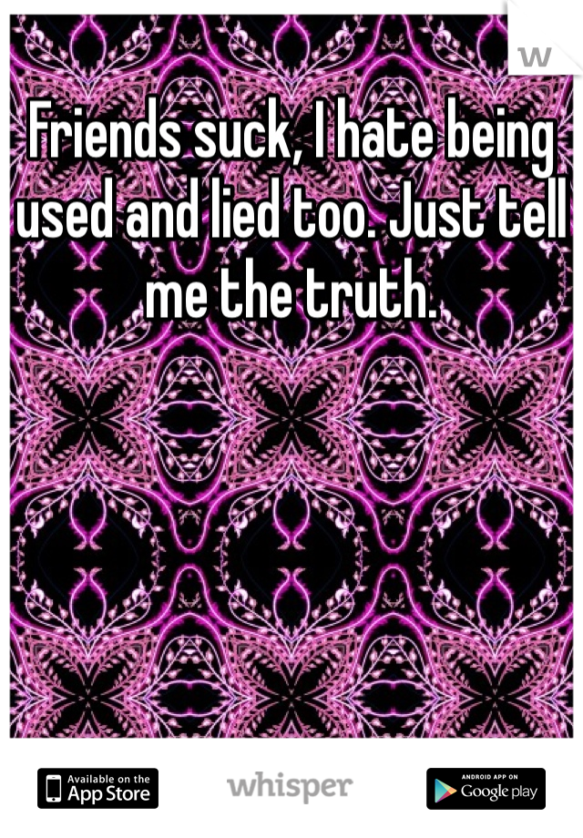 Friends suck, I hate being used and lied too. Just tell me the truth.