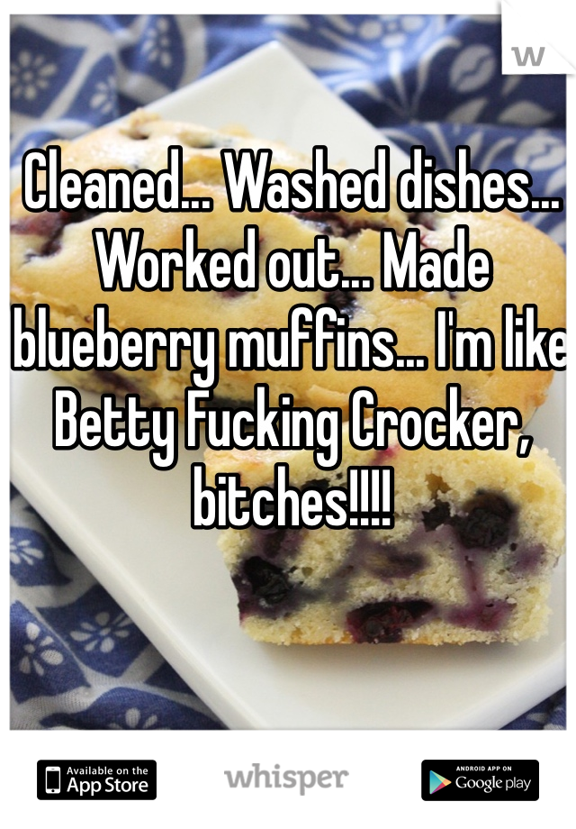 Cleaned... Washed dishes... Worked out... Made blueberry muffins... I'm like Betty Fucking Crocker, bitches!!!!