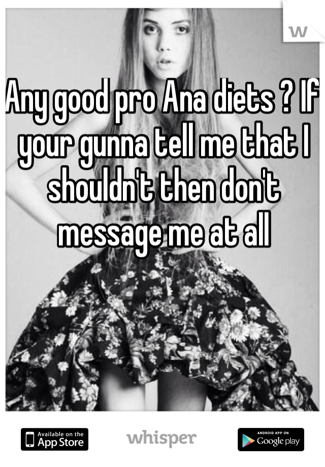Any good pro Ana diets ? If your gunna tell me that I shouldn't then don't message me at all 