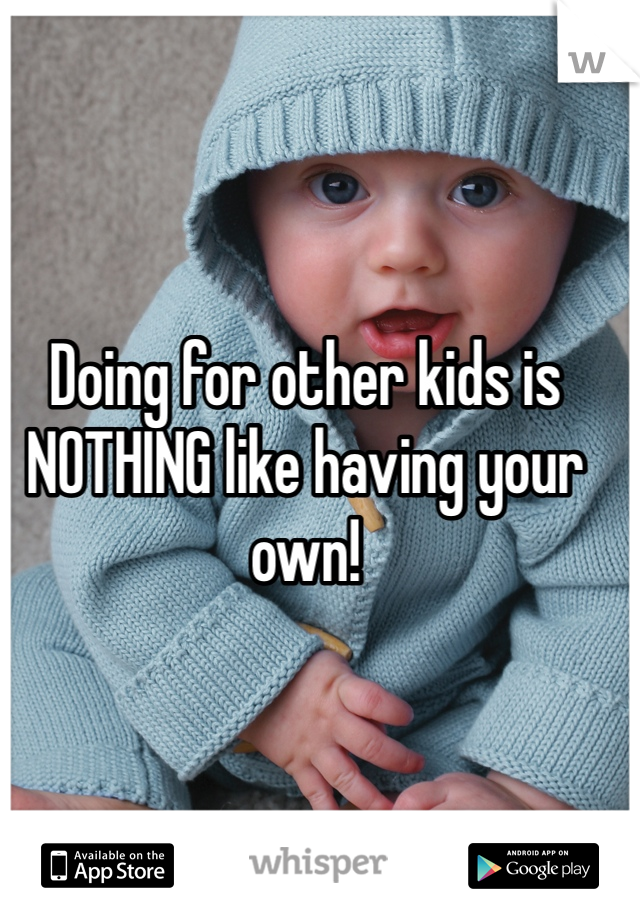 Doing for other kids is NOTHING like having your own!