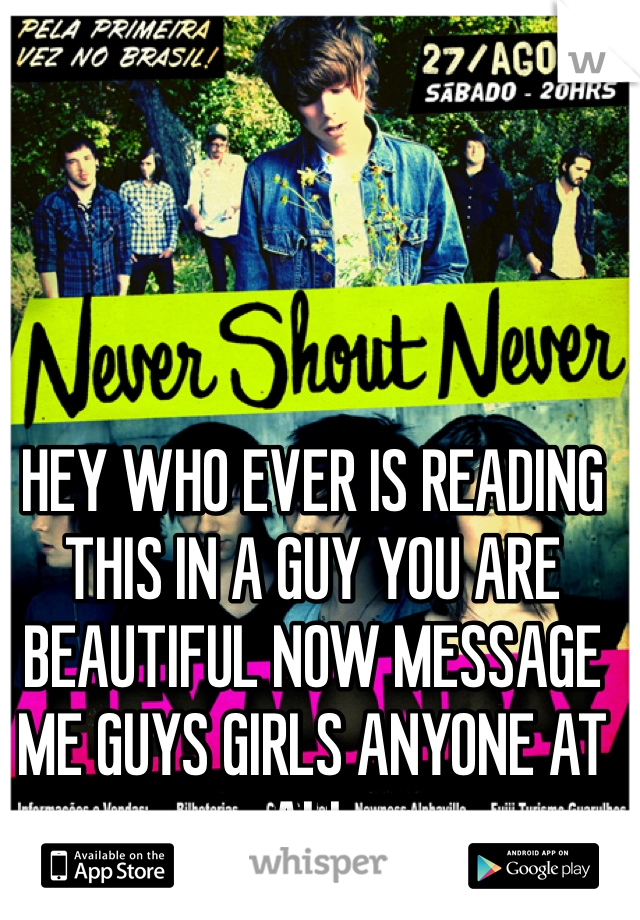 HEY WHO EVER IS READING THIS IN A GUY YOU ARE BEAUTIFUL NOW MESSAGE ME GUYS GIRLS ANYONE AT ALL 