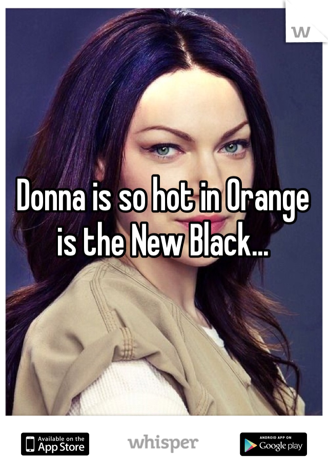 Donna is so hot in Orange is the New Black...