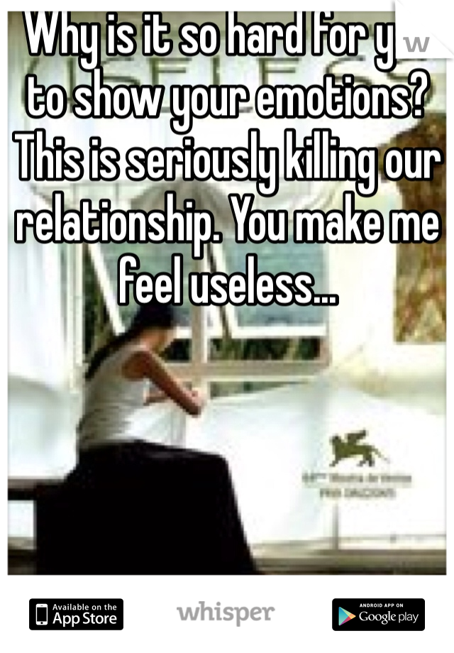 Why is it so hard for you to show your emotions? This is seriously killing our relationship. You make me feel useless... 