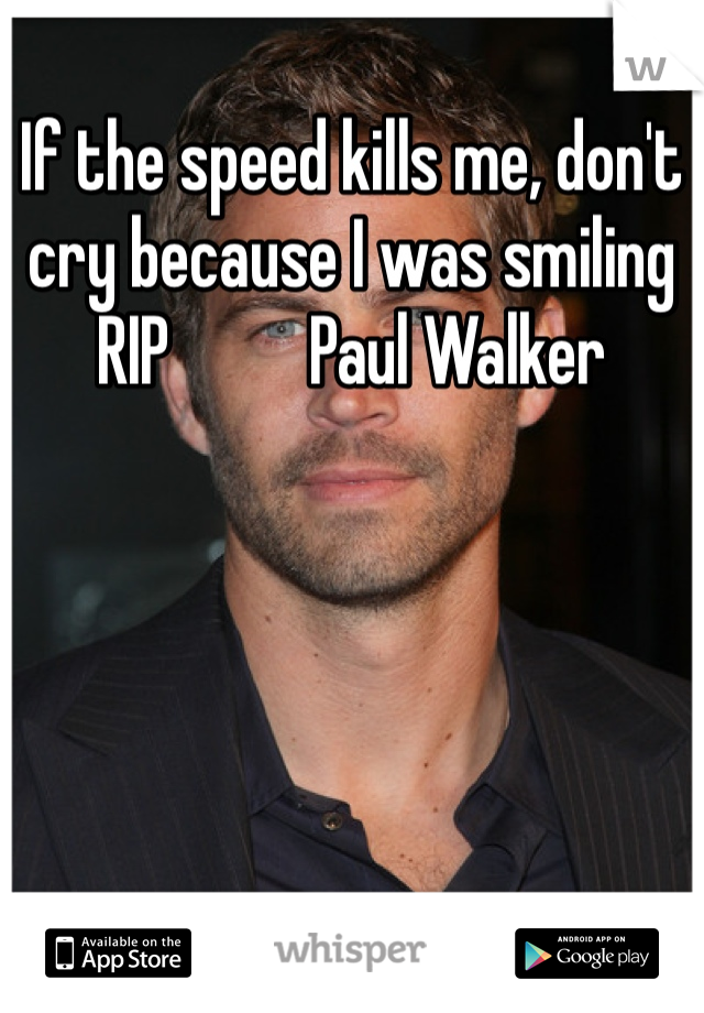 If the speed kills me, don't cry because I was smiling RIP          Paul Walker