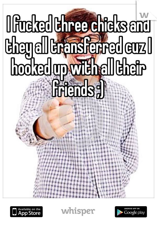 I fucked three chicks and they all transferred cuz I hooked up with all their friends ;)