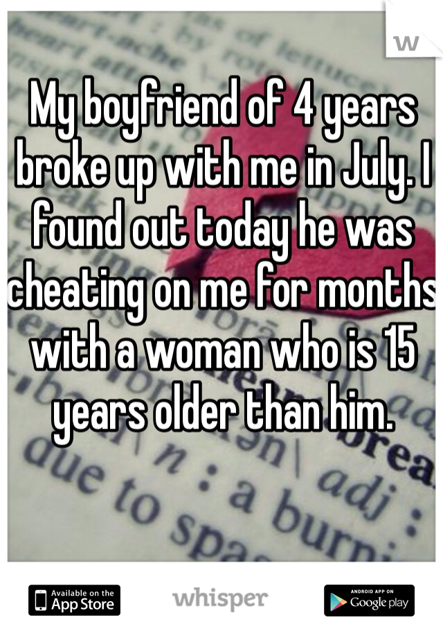 My boyfriend of 4 years broke up with me in July. I found out today he was cheating on me for months with a woman who is 15 years older than him. 