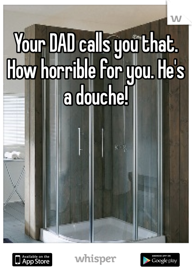 Your DAD calls you that. How horrible for you. He's a douche!