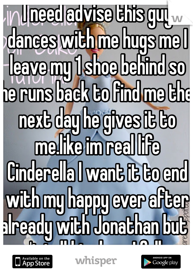 I need advise this guy dances with me hugs me I leave my 1 shoe behind so he runs back to find me the next day he gives it to me.like im real life Cinderella I want it to end with my happy ever after already with Jonathan but I can't tell him how I fell cuz he kissed me