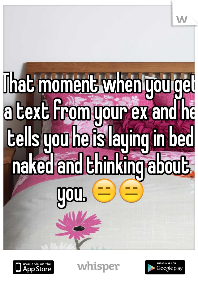 That moment when you get a text from your ex and he tells you he is laying in bed naked and thinking about you. 😑😑