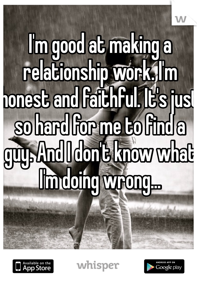 I'm good at making a relationship work. I'm honest and faithful. It's just so hard for me to find a guy. And I don't know what I'm doing wrong...