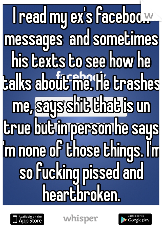 I read my ex's facebook messages  and sometimes his texts to see how he talks about me. He trashes me, says shit that is un true but in person he says I'm none of those things. I'm so fucking pissed and heartbroken. 