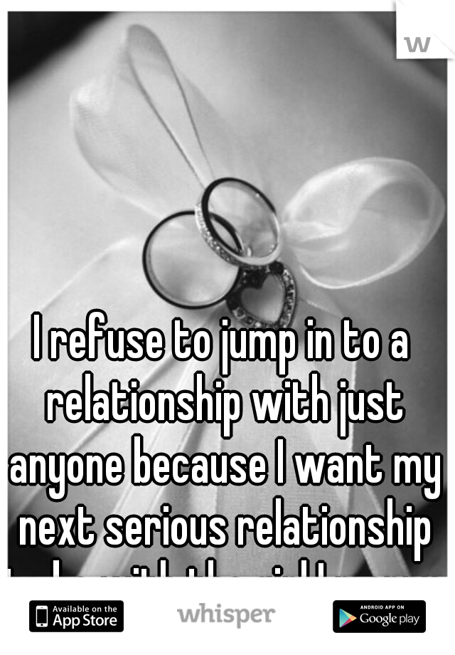 I refuse to jump in to a relationship with just anyone because I want my next serious relationship to be with the girl I marry. 