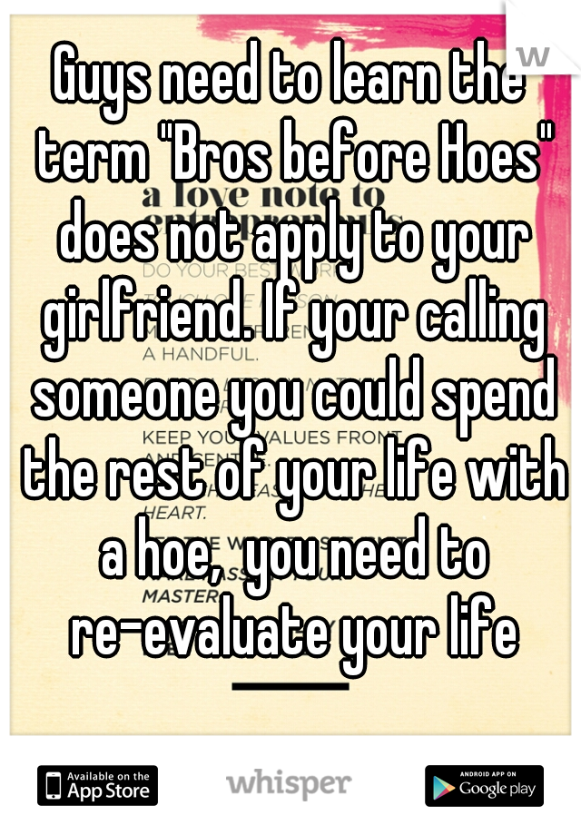 Guys need to learn the term "Bros before Hoes" does not apply to your girlfriend. If your calling someone you could spend the rest of your life with a hoe,  you need to re-evaluate your life