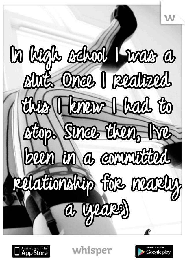 In high school I was a slut. Once I realized this I knew I had to stop. Since then, I've been in a committed relationship for nearly a year:)