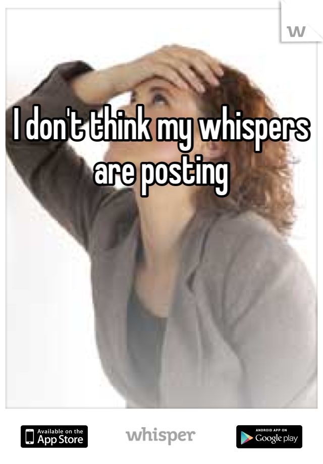 I don't think my whispers are posting
