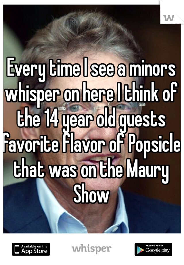 Every time I see a minors whisper on here I think of the 14 year old guests favorite flavor of Popsicle that was on the Maury Show 