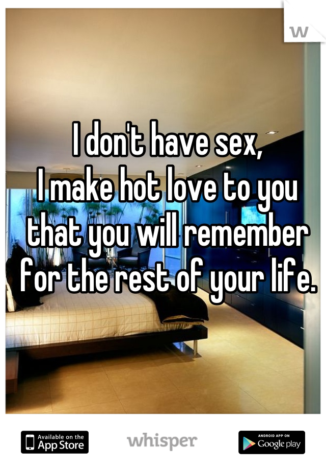 I don't have sex,
I make hot love to you that you will remember for the rest of your life.

