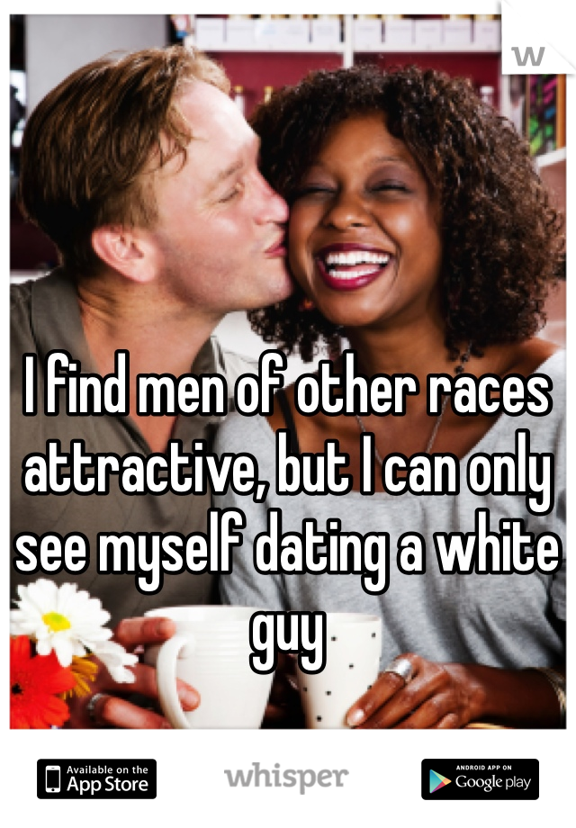 I find men of other races attractive, but I can only see myself dating a white guy