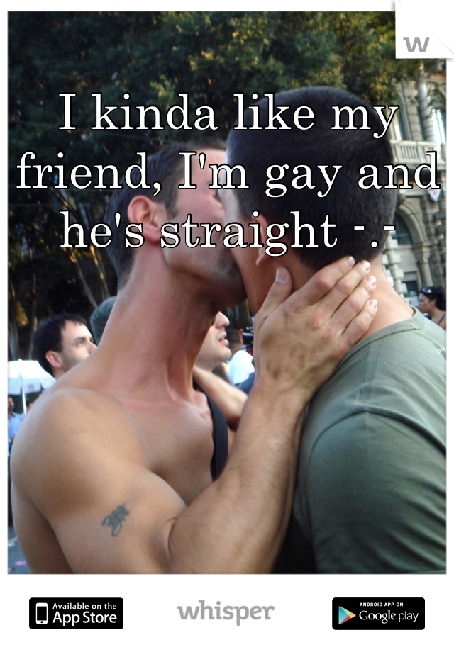 I kinda like my friend, I'm gay and he's straight -.-