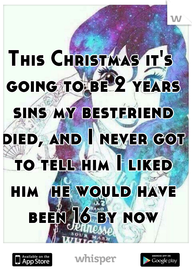 This Christmas it's going to be 2 years sins my bestfriend died, and I never got to tell him I liked him  he would have been 16 by now