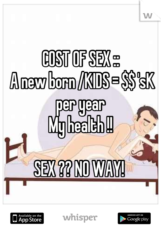 COST OF SEX ::
 A new born /KIDS = $$ 'sK per year
My health !!

SEX ?? NO WAY! 
