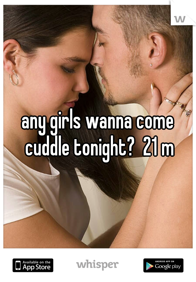 any girls wanna come cuddle tonight?  21 m