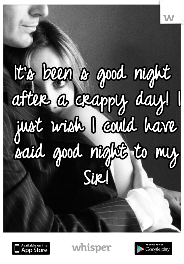 It's been s good night after a crappy day! I just wish I could have said good night to my Sir!