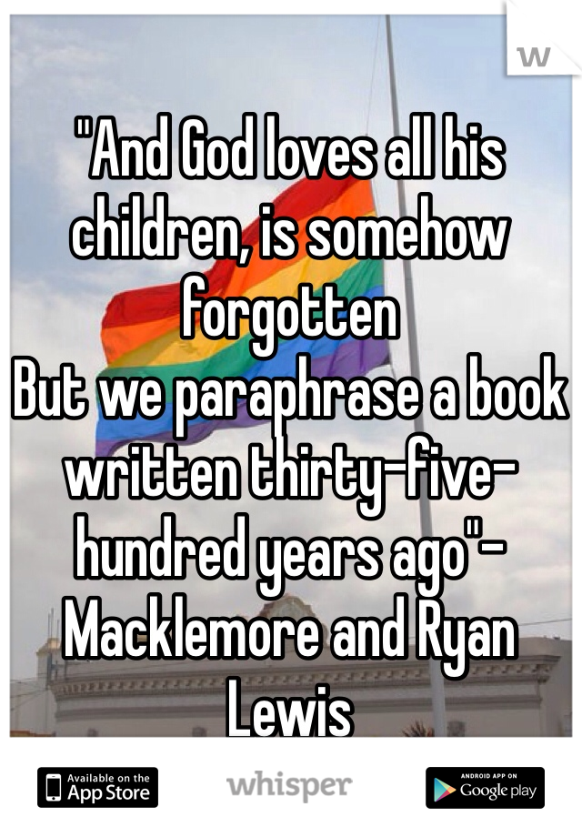"And God loves all his children, is somehow forgotten
But we paraphrase a book written thirty-five-hundred years ago"-Macklemore and Ryan Lewis 