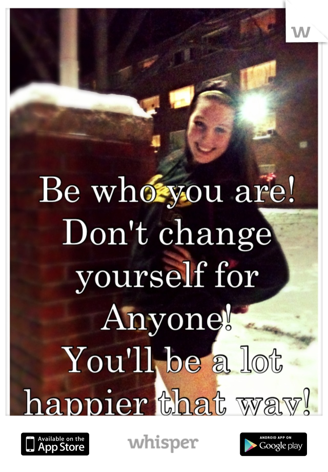 Be who you are! Don't change yourself for Anyone!
 You'll be a lot happier that way!