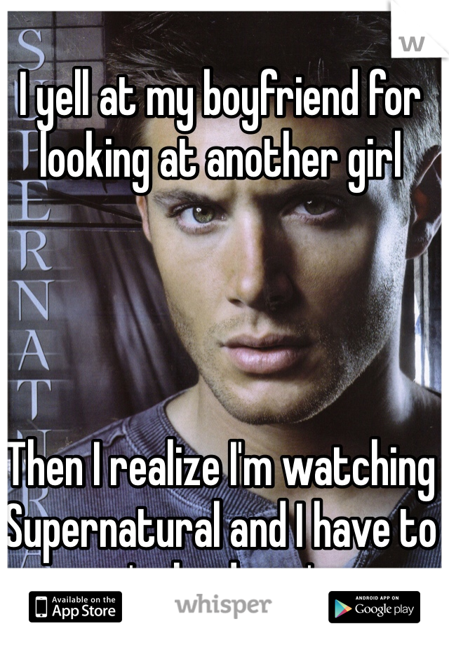 I yell at my boyfriend for looking at another girl




Then I realize I'm watching Supernatural and I have to 'calm down'