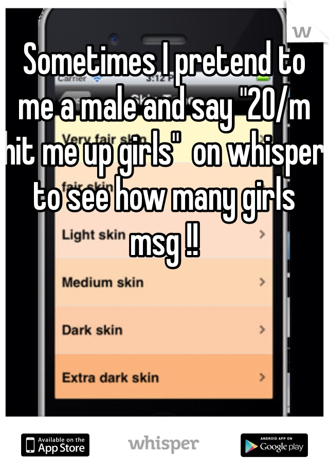 Sometimes I pretend to me a male and say "20/m hit me up girls"  on whisper to see how many girls msg !!