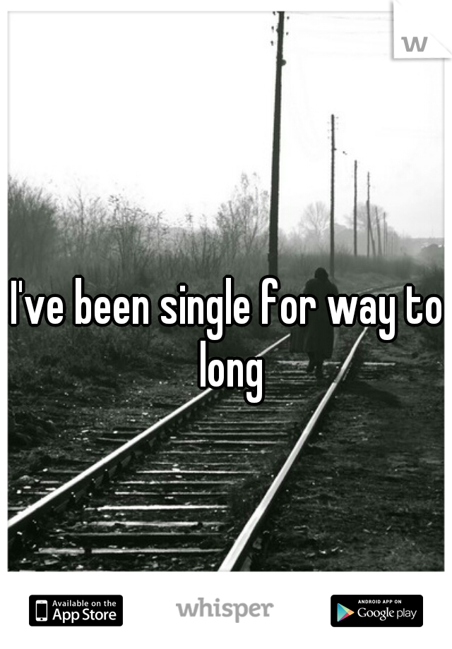 I've been single for way to long