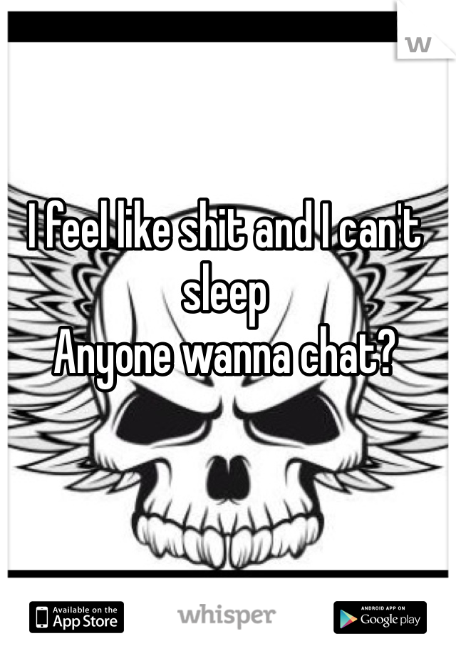 I feel like shit and I can't sleep 
Anyone wanna chat?
