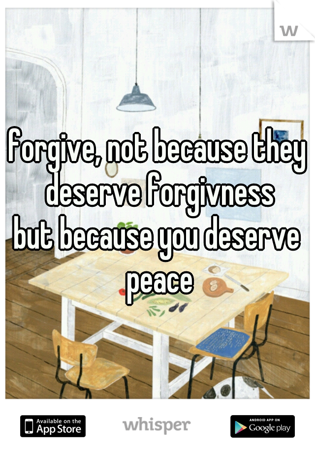 forgive, not because they deserve forgivness

but because you deserve peace